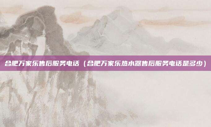 合肥万家乐售后服务电话（合肥万家乐热水器售后服务电话是多少）