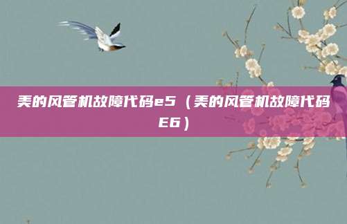 美的风管机故障代码e5（美的风管机故障代码E6）