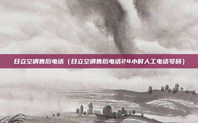 日立空调售后电话(日立空调售后电话24小时人工电话号码)