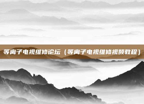 等离子电视维修论坛（等离子电视维修视频教程）