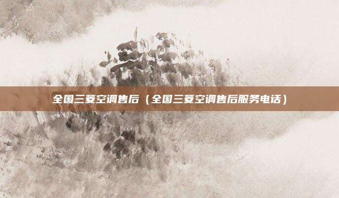全国三菱空调售后(全国三菱空调售后服务电话)