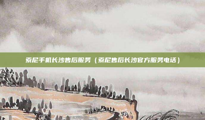 索尼手机长沙售后服务（索尼售后长沙官方服务电话）