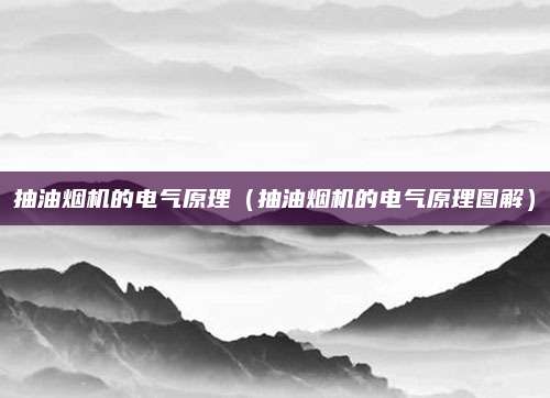 抽油烟机的电气原理（抽油烟机的电气原理图解）