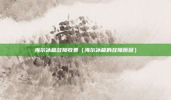 海尔冰箱故障收费(海尔冰箱的故障原因)