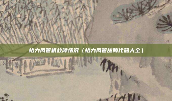 格力风管机故障情况（格力风管故障代码大全）