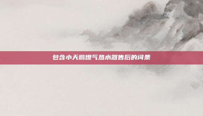 包含小天鹅燃气热水器售后的词条