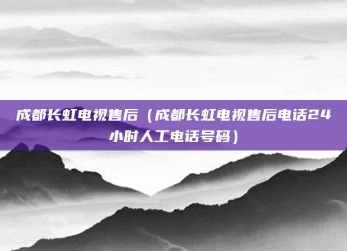 成都长虹电视售后（成都长虹电视售后电话24小时人工电话号码）