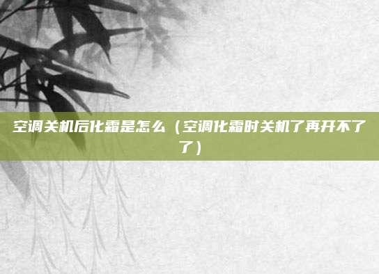 空调关机后化霜是怎么(空调化霜时关机了再开不了了)