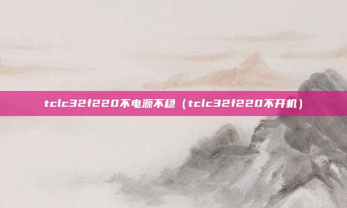 tclc32f220不电源不稳(tclc32f220不开机)