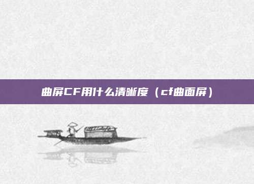 曲屏CF用什么清晰度(cf曲面屏)