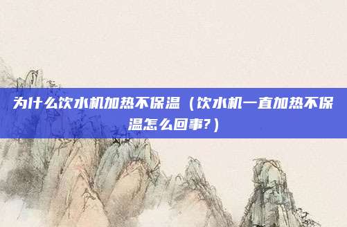 为什么饮水机加热不保温(饮水机一直加热不保温怎么回事?)