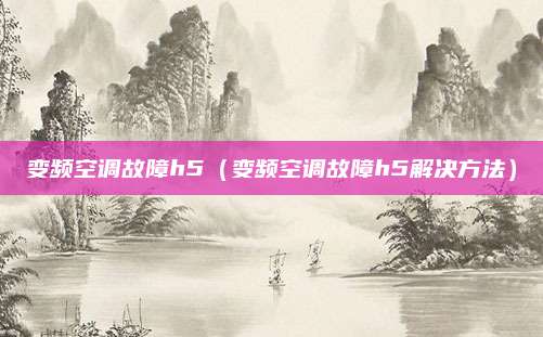 变频空调故障h5(变频空调故障h5解决方法)