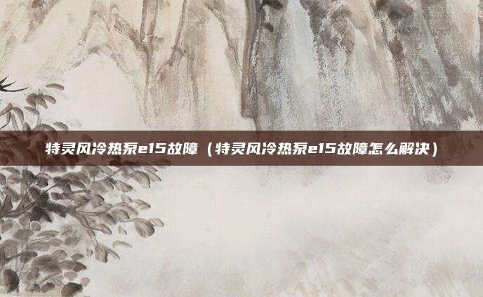 特灵风冷热泵e15故障(特灵风冷热泵e15故障怎么解决)