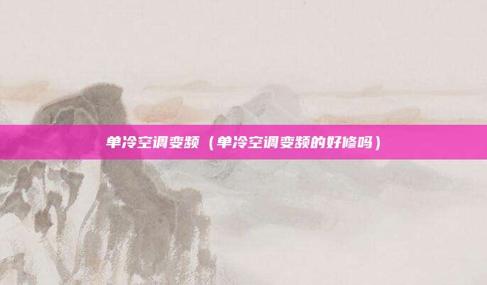 单冷空调变频（单冷空调变频的好修吗）