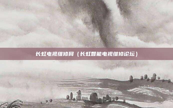 长虹电视维修网(长虹智能电视维修论坛)