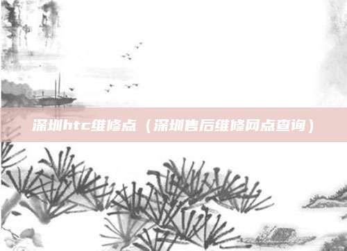深圳htc维修点(深圳售后维修网点查询)