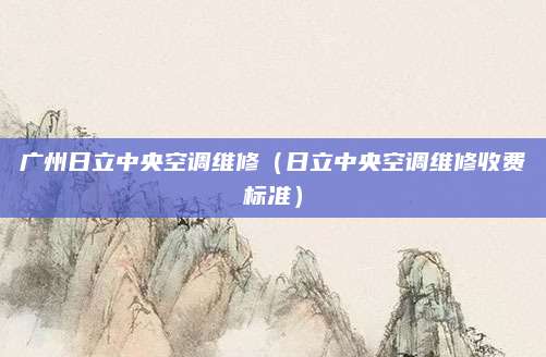 广州日立中央空调维修(日立中央空调维修收费标准)