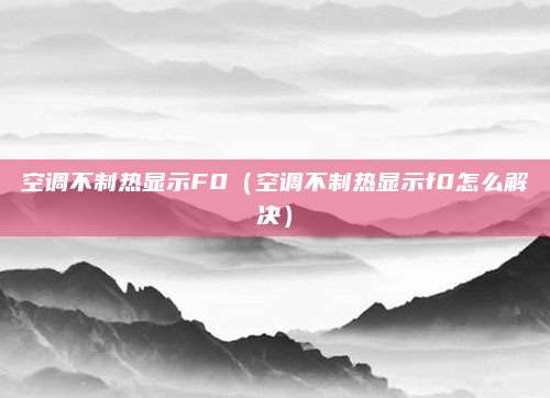 空调不制热显示F0(空调不制热显示f0怎么解决)