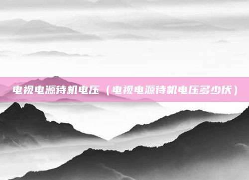 电视电源待机电压(电视电源待机电压多少伏)