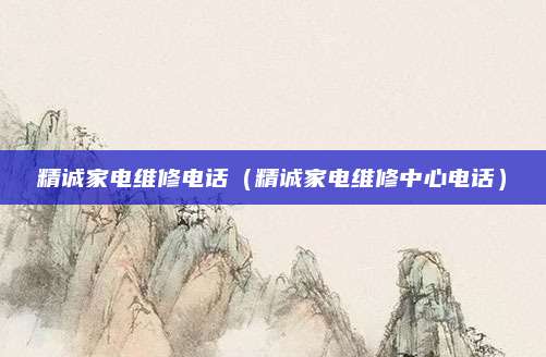精诚家电维修电话(精诚家电维修中心电话)