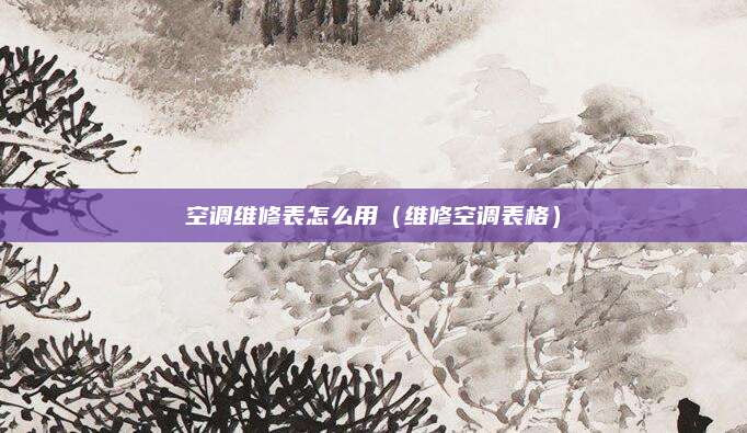 空调维修表怎么用(维修空调表格)