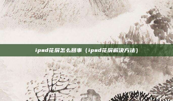 ipad花屏怎么回事（ipad花屏解决方法）