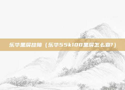 乐华黑屏故障（乐华55k100黑屏怎么查?）
