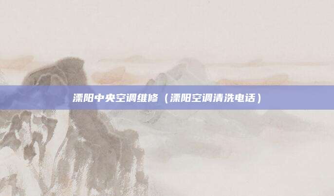溧阳中央空调维修(溧阳空调清洗电话)