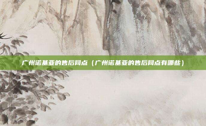 广州诺基亚的售后网点(广州诺基亚的售后网点有哪些)
