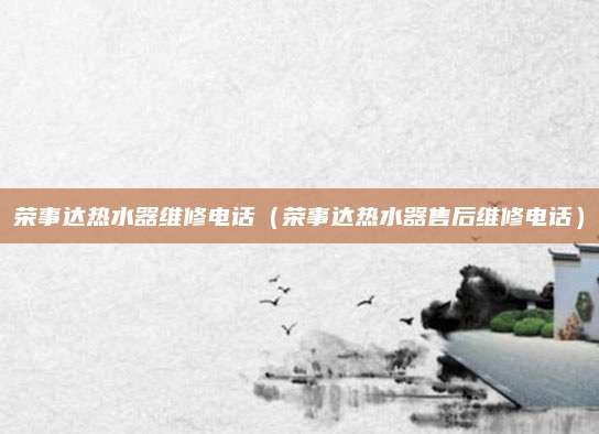 荣事达热水器维修电话(荣事达热水器售后维修电话)