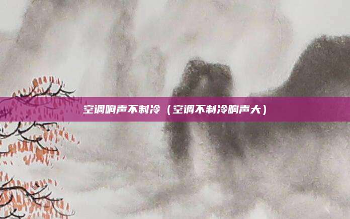 空调响声不制冷（空调不制冷响声大）
