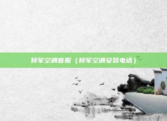 将军空调客服（将军空调安装电话）