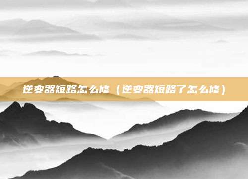 逆变器短路怎么修(逆变器短路了怎么修)