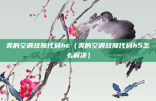 美的空调故障代码hc(美的空调故障代码h5怎么解决)