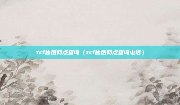 tcl售后网点查询(tcl售后网点查询电话)