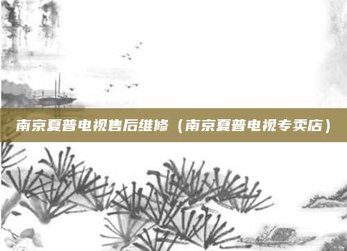 南京夏普电视售后维修(南京夏普电视专卖店)
