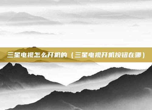 三星电视怎么开机的(三星电视开机按钮在哪)