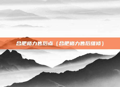 合肥格力售后点(合肥格力售后维修)