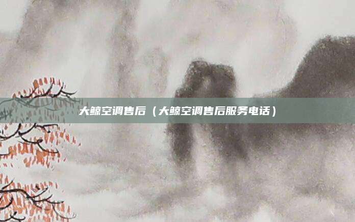 大鲸空调售后（大鲸空调售后服务电话）