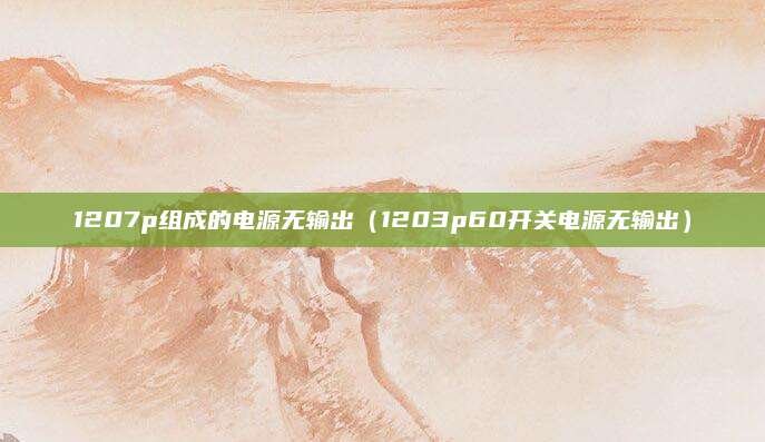 1207p组成的电源无输出（1203p60开关电源无输出）