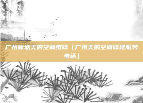 广州新塘美的空调维修(广州美的空调修理服务电话)