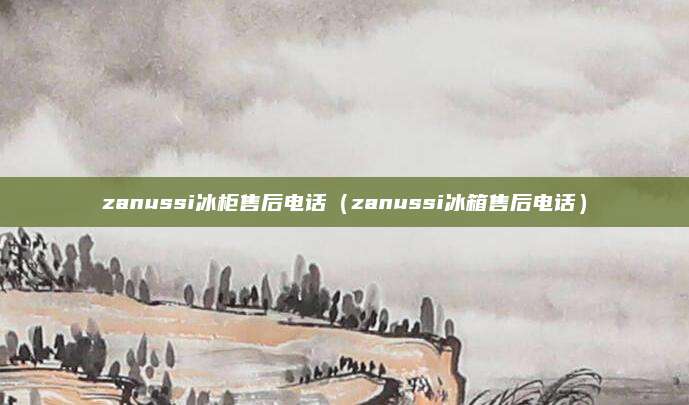 zanussi冰柜售后电话(zanussi冰箱售后电话)