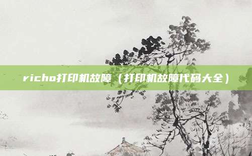 richo打印机故障(打印机故障代码大全)