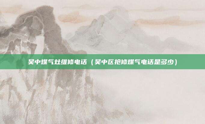 吴中煤气灶维修电话（吴中区抢修煤气电话是多少）