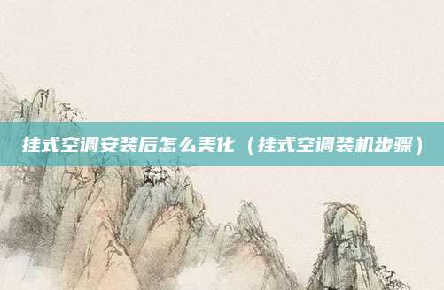 挂式空调安装后怎么美化(挂式空调装机步骤)
