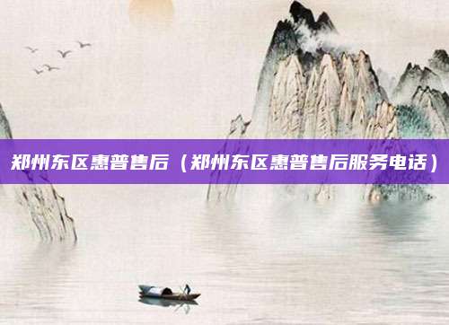 郑州东区惠普售后（郑州东区惠普售后服务电话）