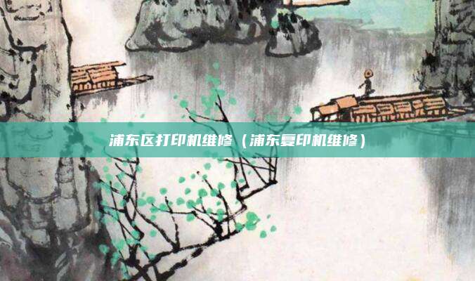 浦东区打印机维修（浦东复印机维修）