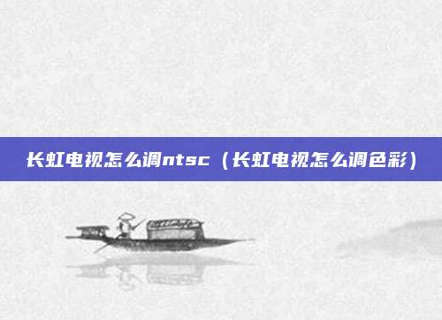 长虹电视怎么调ntsc(长虹电视怎么调色彩)