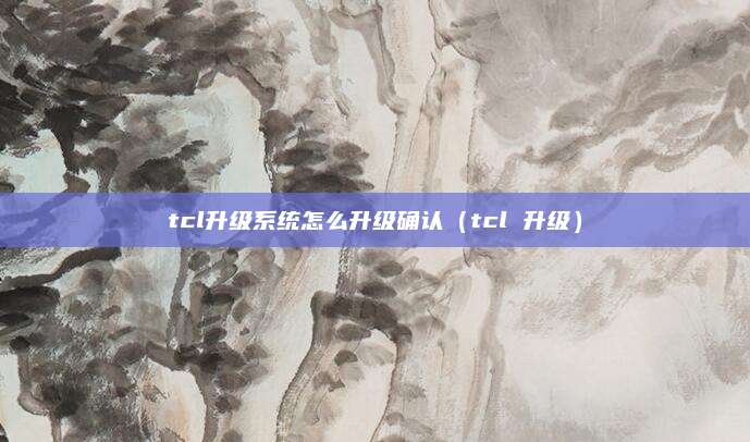 tcl升级系统怎么升级确认(tcl 升级)