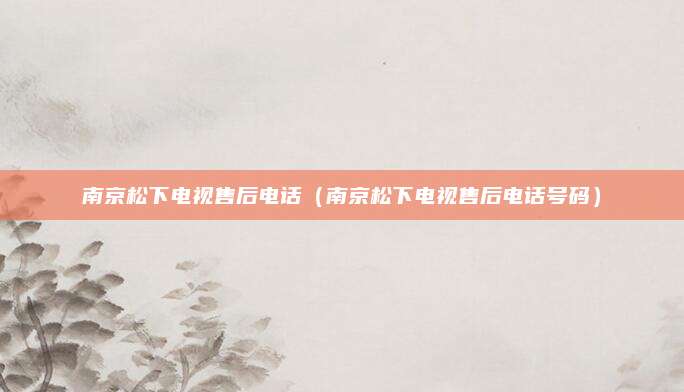 南京松下电视售后电话(南京松下电视售后电话号码)